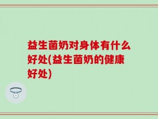 益生菌奶对身体有什么好处(益生菌奶的健康好处)