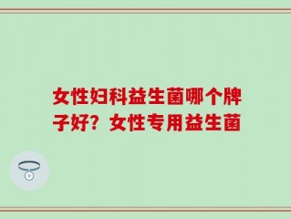 女性妇科益生菌哪个牌子好？女性专用益生菌