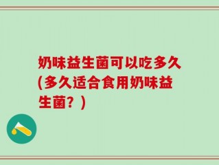 奶味益生菌可以吃多久(多久适合食用奶味益生菌？)