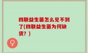 四联益生菌怎么见不到了(四联益生菌为何缺货？)