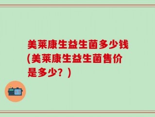 美莱康生益生菌多少钱(美莱康生益生菌售价是多少？)