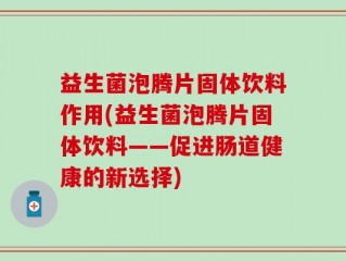 益生菌泡腾片固体饮料作用(益生菌泡腾片固体饮料——促进肠道健康的新选择)