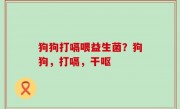 狗狗打嗝喂益生菌？狗狗，打嗝，干呕