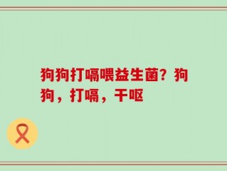 狗狗打嗝喂益生菌？狗狗，打嗝，干呕