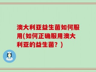 澳大利亚益生菌如何服用(如何正确服用澳大利亚的益生菌？)