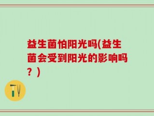 益生菌怕阳光吗(益生菌会受到阳光的影响吗？)