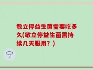 敏立停益生菌需要吃多久(敏立停益生菌需持续几天服用？)