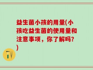 益生菌小孩的用量(小孩吃益生菌的使用量和注意事项，你了解吗？)