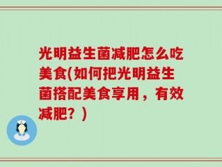 光明益生菌减肥怎么吃美食(如何把光明益生菌搭配美食享用，有效减肥？)