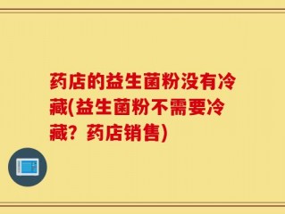 药店的益生菌粉没有冷藏(益生菌粉不需要冷藏？药店销售)