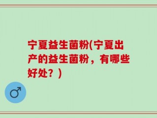 宁夏益生菌粉(宁夏出产的益生菌粉，有哪些好处？)