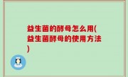 益生菌的酵母怎么用(益生菌酵母的使用方法)