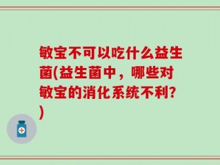 敏宝不可以吃什么益生菌(益生菌中，哪些对敏宝的消化系统不利？)