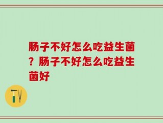 肠子不好怎么吃益生菌？肠子不好怎么吃益生菌好