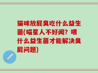 猫咪放屁臭吃什么益生菌(喵星人不好闻？喂什么益生菌才能解决臭屁问题)