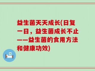 益生菌天天成长(日复一日，益生菌成长不止——益生菌的食用方法和健康功效)