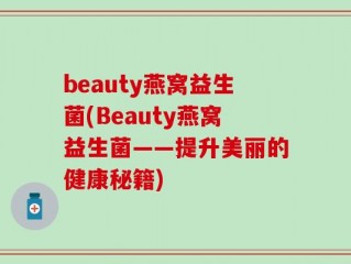 beauty燕窝益生菌(Beauty燕窝益生菌——提升美丽的健康秘籍)