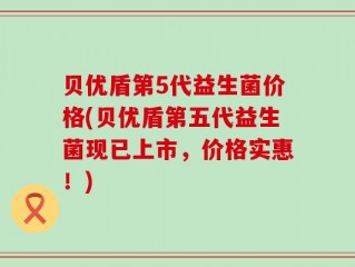 贝优盾第5代益生菌价格(贝优盾第五代益生菌现已上市，价格实惠！)