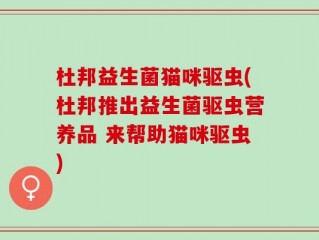 杜邦益生菌猫咪驱虫(杜邦推出益生菌驱虫营养品 来帮助猫咪驱虫)