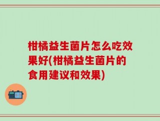 柑橘益生菌片怎么吃效果好(柑橘益生菌片的食用建议和效果)