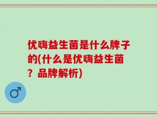 优嗨益生菌是什么牌子的(什么是优嗨益生菌？品牌解析)