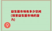 益生菌市场有多少空间(探索益生菌市场的潜力)