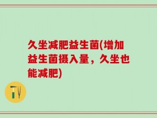 久坐减肥益生菌(增加益生菌摄入量，久坐也能减肥)