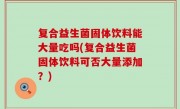 复合益生菌固体饮料能大量吃吗(复合益生菌固体饮料可否大量添加？)