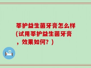 莘护益生菌牙膏怎么样(试用莘护益生菌牙膏，效果如何？)