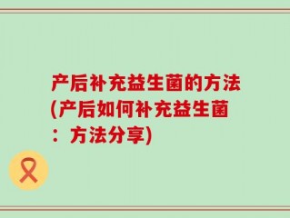产后补充益生菌的方法(产后如何补充益生菌：方法分享)