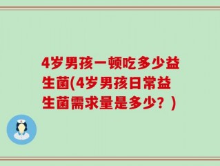 4岁男孩一顿吃多少益生菌(4岁男孩日常益生菌需求量是多少？)