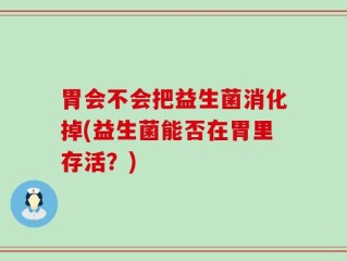 胃会不会把益生菌消化掉(益生菌能否在胃里存活？)