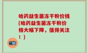 哈药益生菌冻干粉价钱(哈药益生菌冻干粉价格大幅下降，值得关注！)