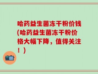 哈药益生菌冻干粉价钱(哈药益生菌冻干粉价格大幅下降，值得关注！)