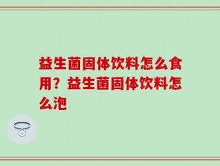 益生菌固体饮料怎么食用？益生菌固体饮料怎么泡