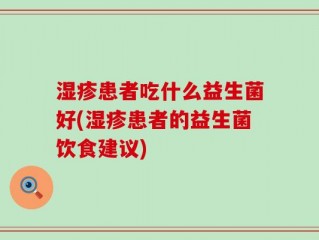 湿疹患者吃什么益生菌好(湿疹患者的益生菌饮食建议)