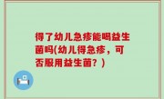 得了幼儿急疹能喝益生菌吗(幼儿得急疹，可否服用益生菌？)