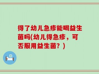 得了幼儿急疹能喝益生菌吗(幼儿得急疹，可否服用益生菌？)