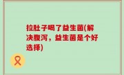 拉肚子喝了益生菌(解决腹泻，益生菌是个好选择)