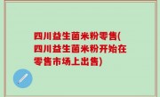 四川益生菌米粉零售(四川益生菌米粉开始在零售市场上出售)