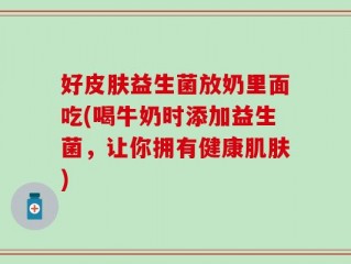 好皮肤益生菌放奶里面吃(喝牛奶时添加益生菌，让你拥有健康肌肤)