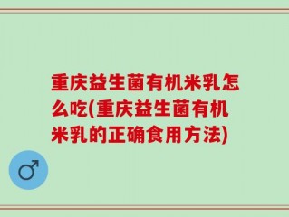 重庆益生菌有机米乳怎么吃(重庆益生菌有机米乳的正确食用方法)