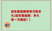 益生菌面膜使用次数多久(益生菌面膜：多久用一次最佳？)