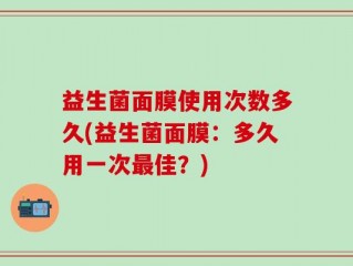 益生菌面膜使用次数多久(益生菌面膜：多久用一次最佳？)