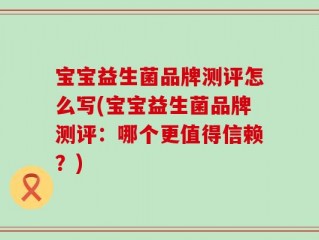 宝宝益生菌品牌测评怎么写(宝宝益生菌品牌测评：哪个更值得信赖？)