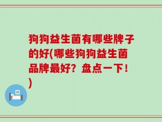 狗狗益生菌有哪些牌子的好(哪些狗狗益生菌品牌最好？盘点一下！)