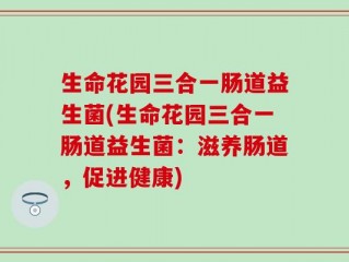生命花园三合一肠道益生菌(生命花园三合一肠道益生菌：滋养肠道，促进健康)