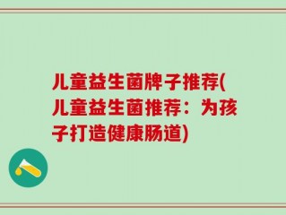 儿童益生菌牌子推荐(儿童益生菌推荐：为孩子打造健康肠道)