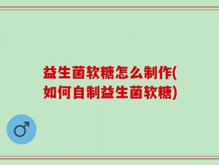 益生菌软糖怎么制作(如何自制益生菌软糖)