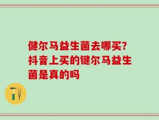 健尔马益生菌去哪买？抖音上买的键尔马益生菌是真的吗